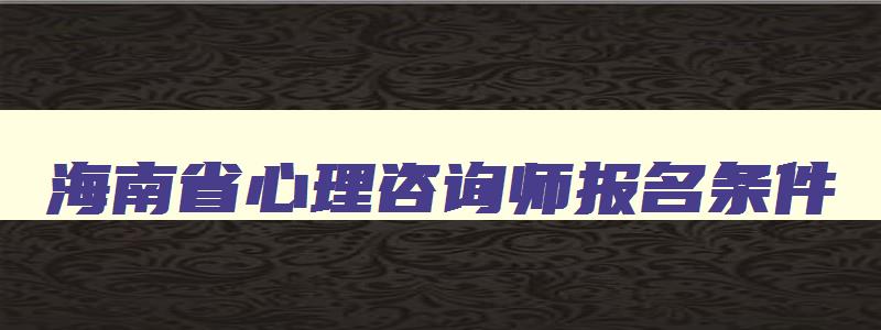 海南省心理咨询师报名条件,海南省心理咨询师报名