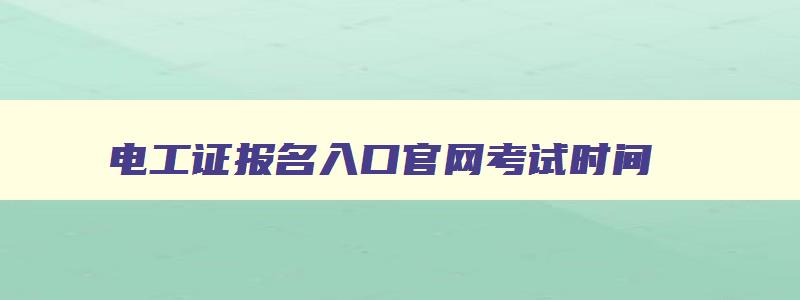 电工证报名入口官网考试时间,电工证报名入口官网