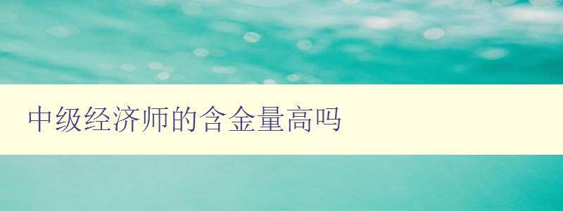 中级经济师的含金量高吗