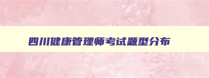 四川健康管理师考试题型分布,四川健康管理师考试题型