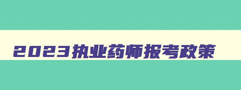 2023执业药师报考政策,2o21年执业药师报考条件