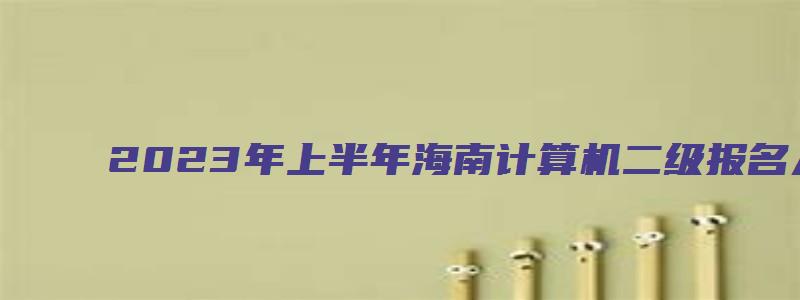 2023年上半年海南计算机二级报名入口已于2月16日开放（海南计算机二级报名时间2023下半年）