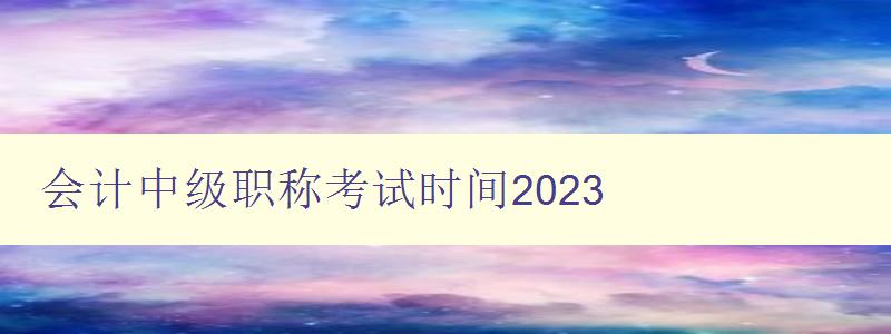 会计中级职称考试时间2023