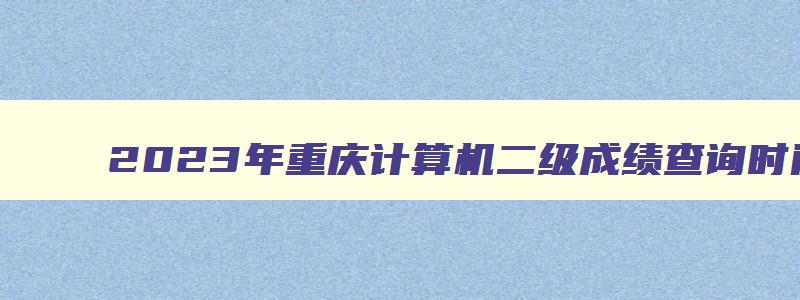 2023年重庆计算机二级成绩查询时间,重庆2023年3月计算机二级成绩查询