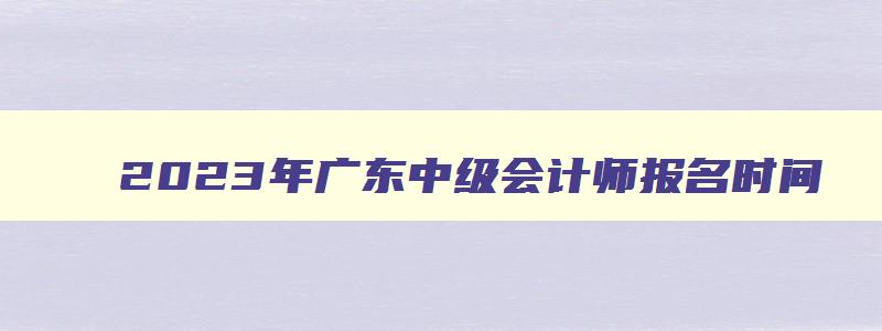 2023年广东中级会计师报名时间