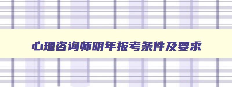 心理咨询师明年报考条件及要求,心理咨询师明年报考条件