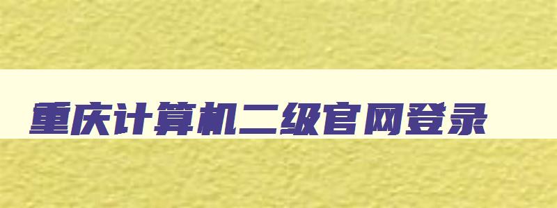 重庆计算机二级官网登录,重庆计算机二级官网