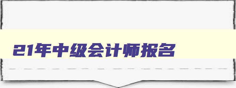 21年中级会计师报名,21年中级会计报名条件