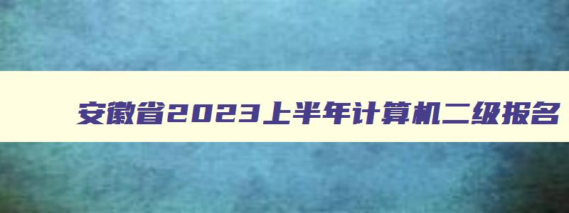 安徽省2023上半年计算机二级报名,2023上半年安徽计算机二级报名