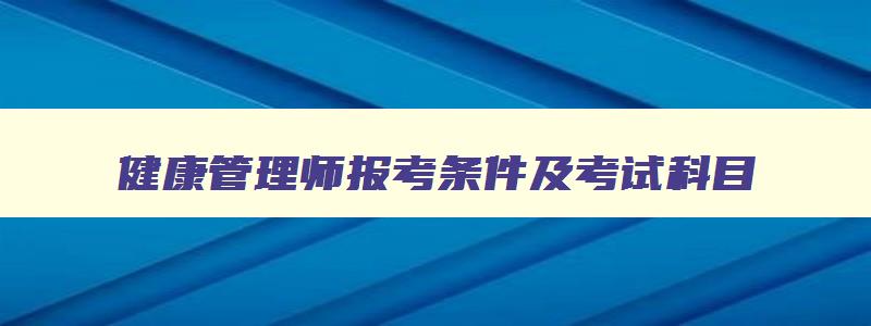 健康管理师报考条件及考试科目,了解下健康管理师的报考条件是什么呢