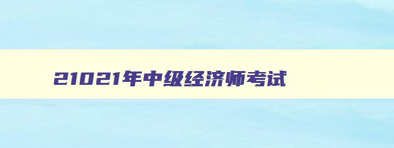 21021年中级经济师考试,3021中级经济师