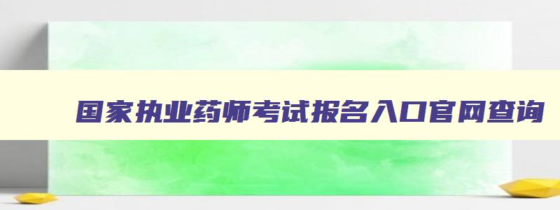 国家执业药师考试报名入口官网查询,国家执业药师考试报名入口官网