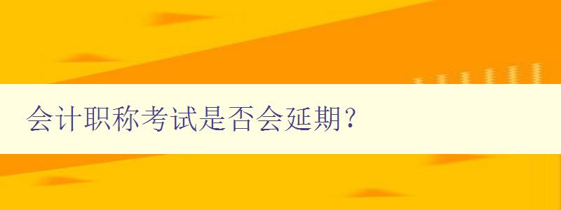 会计职称考试是否会延期？