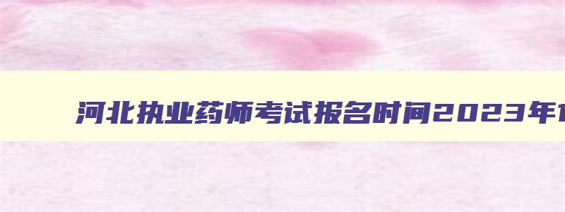 河北执业药师考试报名时间2023年12月,河北执业药师考试报名时间2023年