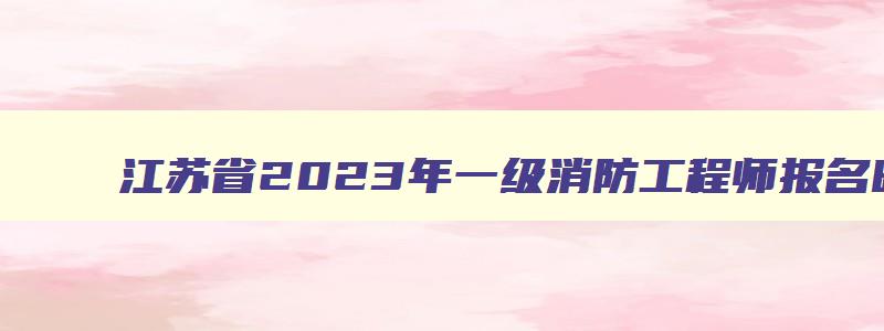 江苏省2023年一级消防工程师报名时间表