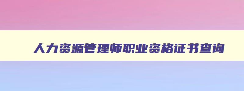 人力资源管理师职业资格证书查询,人力资源管理师查询入口官网