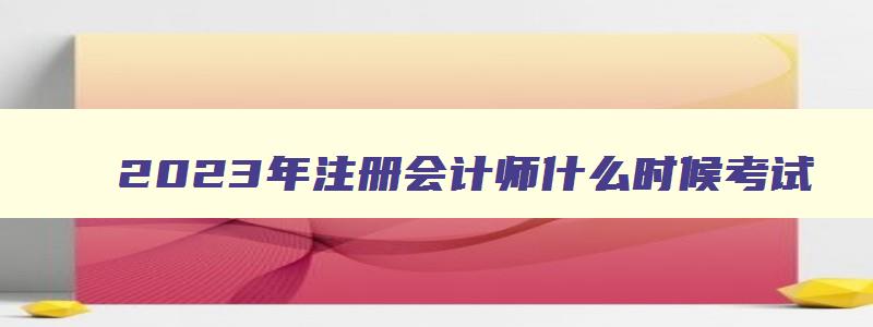 2023年注册会计师什么时候考试,2023年报考注册会计师时间