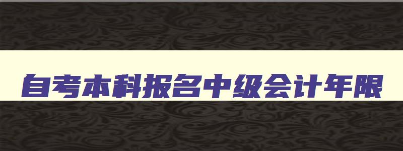 自考本科报名中级会计年限