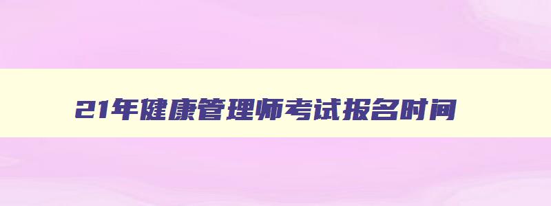 21年健康管理师考试报名时间,21年健康管理师报考条件