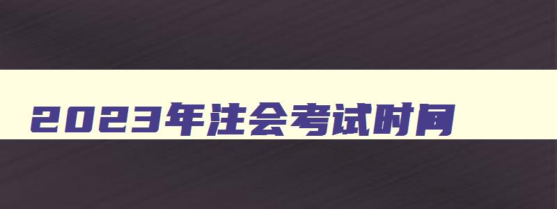 2023年注会考试时间,22年注会报名时间考试时间