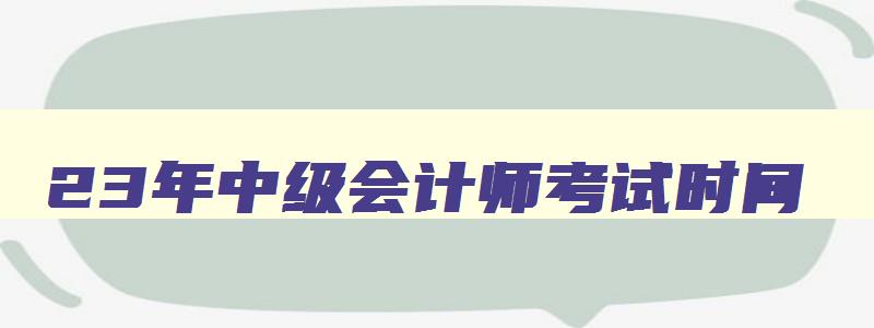 23年中级会计师考试时间,23年初级会计师考试