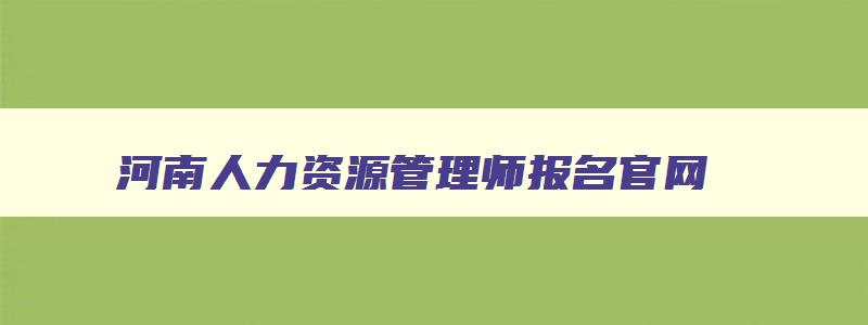 河南人力资源管理师报名官网,人力资源管理师报名官网