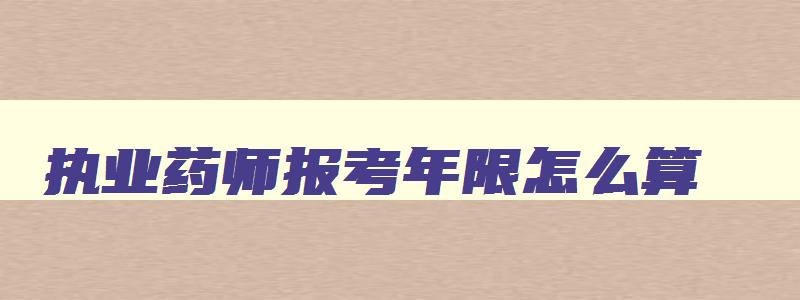 执业药师报考年限怎么算,执业药师报考年限