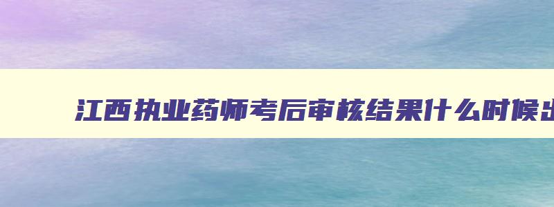 江西执业药师考后审核结果什么时候出来,江西执业药师成绩查询什么时候出来