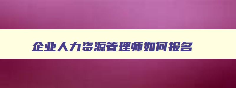 企业人力资源管理师如何报名