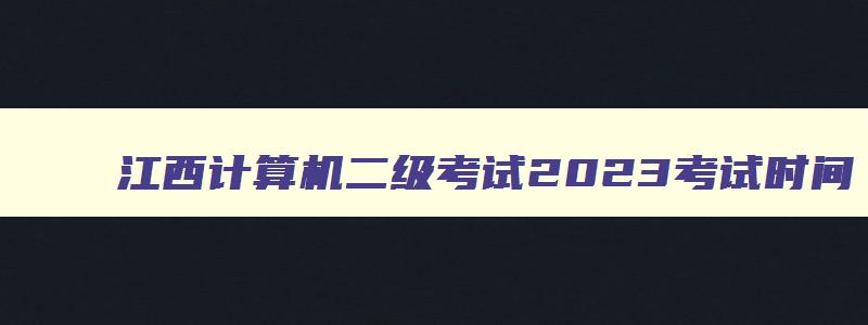 江西计算机二级考试2023考试时间,江西计算机二级考试成绩什么时候出来