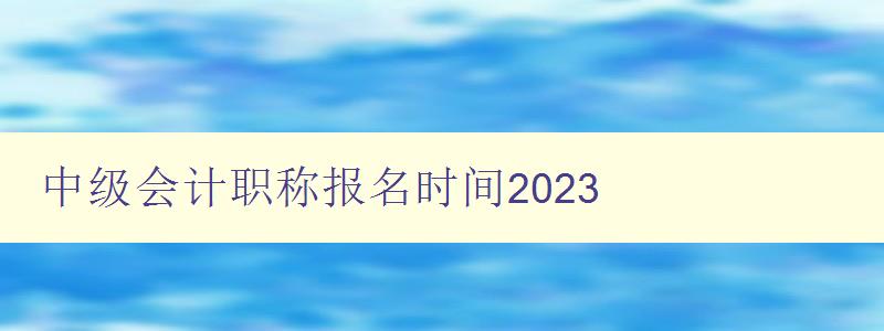 中级会计职称报名时间2023