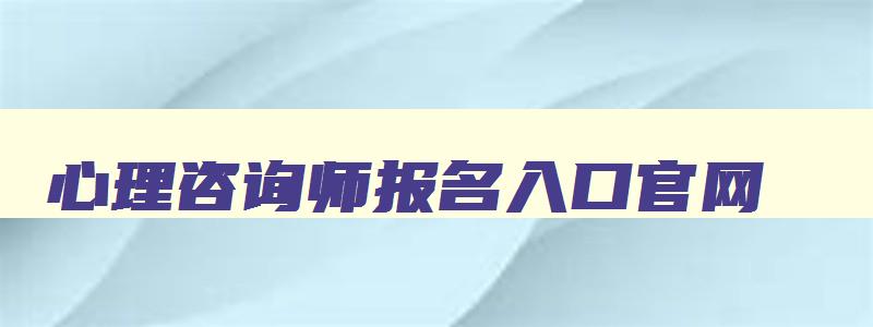 心理咨询师报名入口官网,心理咨询师证书要多少钱