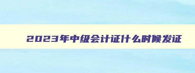 2023年中级会计证什么时候发证,2023年中级会计师证书什么时候发证