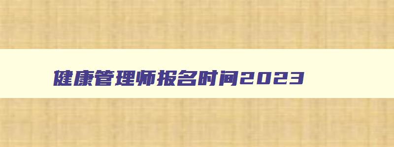 健康管理师报名时间2023,健康管理师怎么报名时间