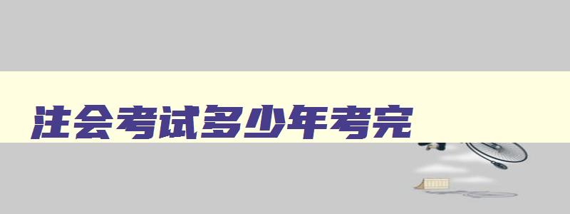 注会考试多少年考完,注会考试年限要求