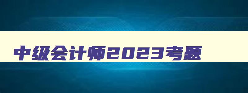 中级会计师2023考题,21年中级会计考试题型