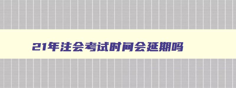 21年注会考试时间会延期吗,21年注会考试时间安排