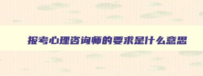 报考心理咨询师的要求是什么意思