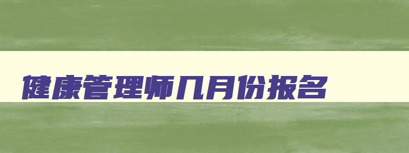 健康管理师几月份报名,几月份考试,健康管理师三月份的考试方式