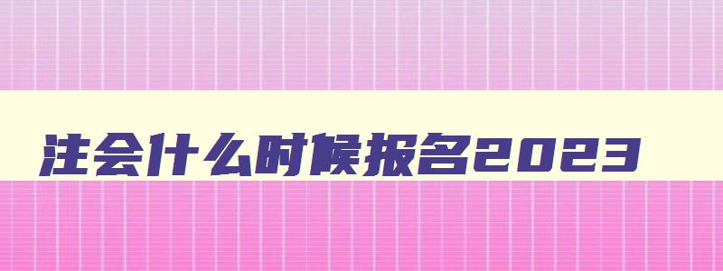 注会什么时候报名2023,注会什么时候报名什么时候考试时间