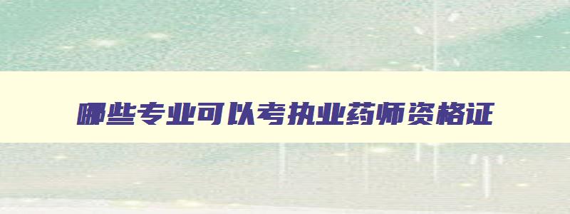 哪些专业可以考执业药师资格证,哪些专业可报考执业药师