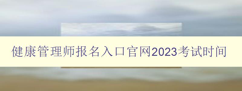 健康管理师报名入口官网2023考试时间