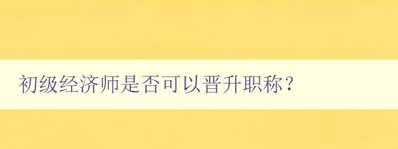 初级经济师是否可以晋升职称？