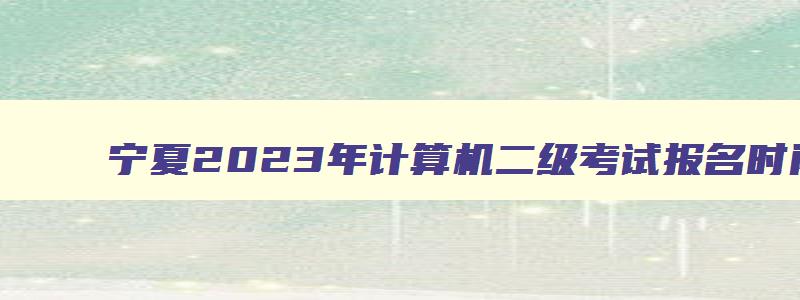 宁夏2023年计算机二级考试报名时间