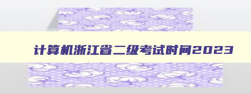 计算机浙江省二级考试时间2023