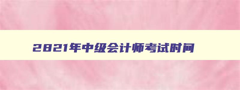 2821年中级会计师考试时间,2921年中级会计师考试时间