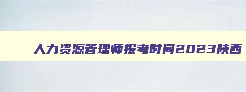 人力资源管理师报考时间2023陕西