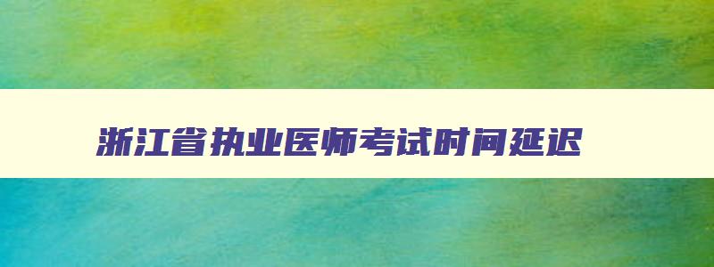 浙江省执业医师考试时间延迟