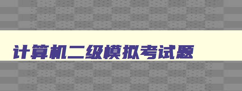 计算机二级模拟考试题,计算机二级九月几号考试