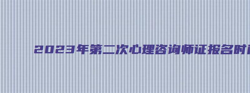 2023年第二次心理咨询师证报名时间（2023年心理咨询师二级考试时间）